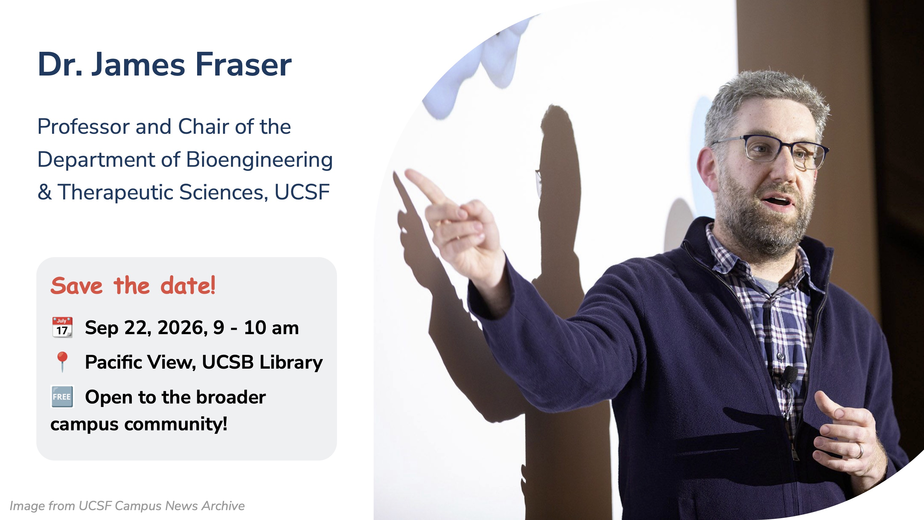 Announcement of Dr. James Fraser, Professor and Chair of the Department of BioEngineering & Therapeutic Sciences at UCSF, as the key keynote speaker for SOAR². His keynote lecture will take place on Sep 22, 9-10 am in Pacific View Room of the UCSB Library